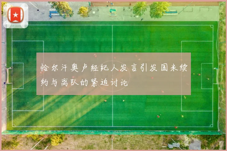 恰尔汗奥卢经纪人发言引发国米续约与离队的紧迫讨论