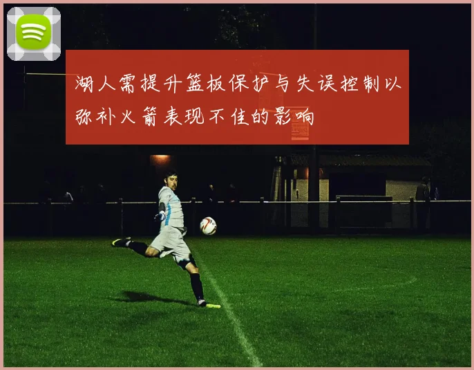 湖人需提升篮板保护与失误控制以弥补火箭表现不佳的影响