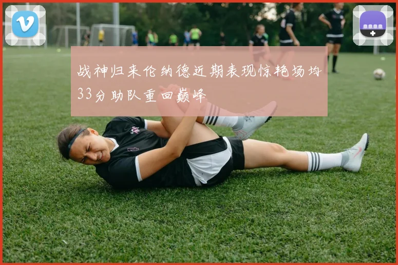 战神归来伦纳德近期表现惊艳场均33分助队重回巅峰