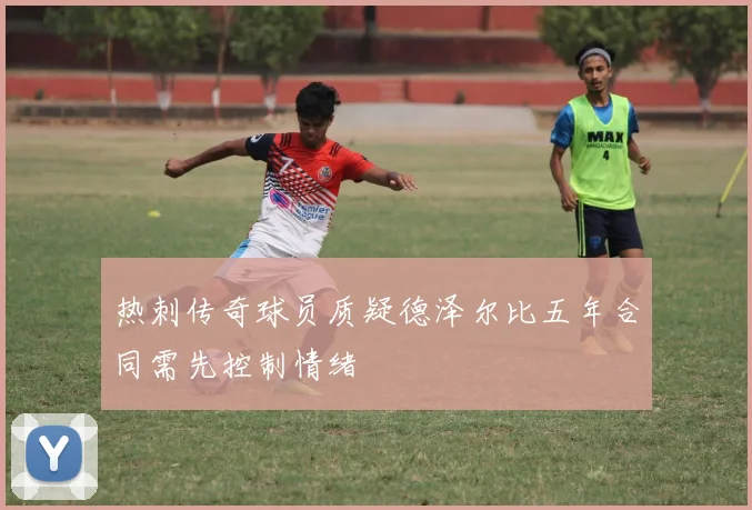 热刺传奇球员质疑德泽尔比五年合同需先控制情绪