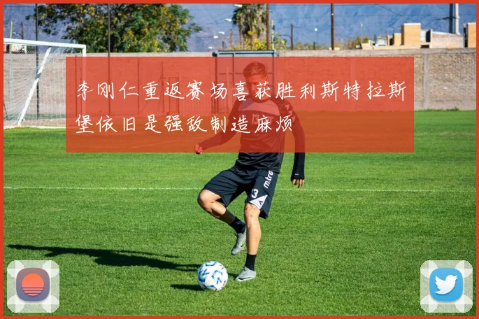 李刚仁重返赛场喜获胜利斯特拉斯堡依旧是强敌制造麻烦