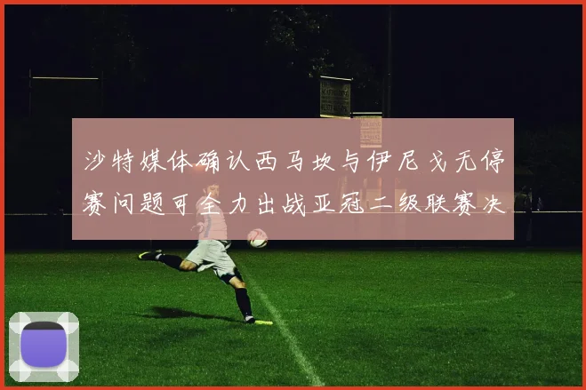沙特媒体确认西马坎与伊尼戈无停赛问题可全力出战亚冠二级联赛决赛