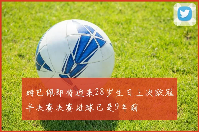 姆巴佩即将迎来28岁生日上次欧冠半决赛决赛进球已是9年前