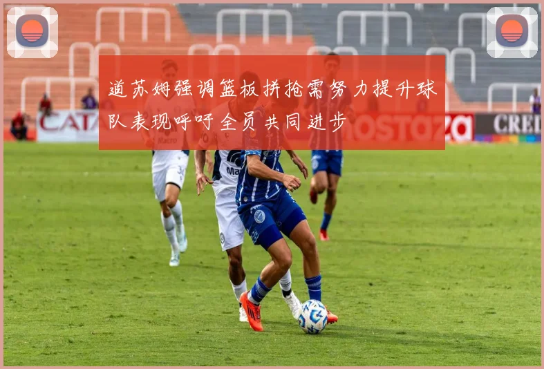 道苏姆强调篮板拼抢需努力提升球队表现呼吁全员共同进步