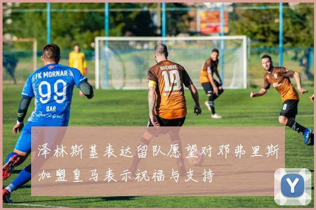 泽林斯基表达留队愿望对邓弗里斯加盟皇马表示祝福与支持