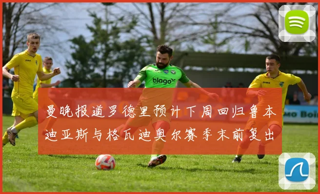 曼晚报道罗德里预计下周回归鲁本迪亚斯与格瓦迪奥尔赛季末前复出