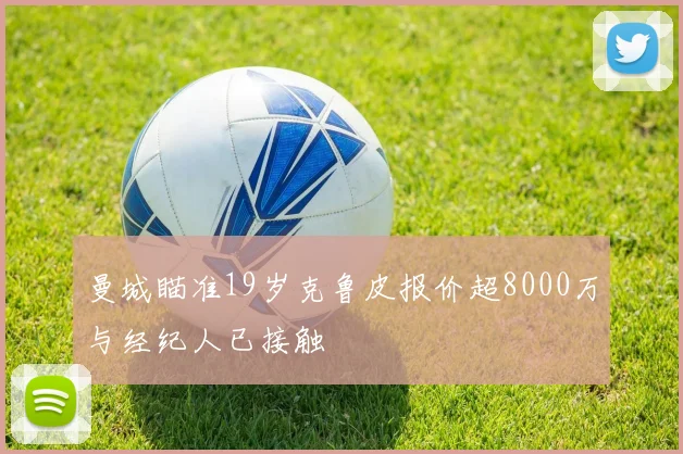 曼城瞄准19岁克鲁皮报价超8000万与经纪人已接触