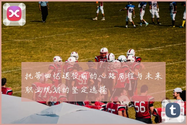 托蒂回忆退役前的心路历程与未来职业规划的坚定选择