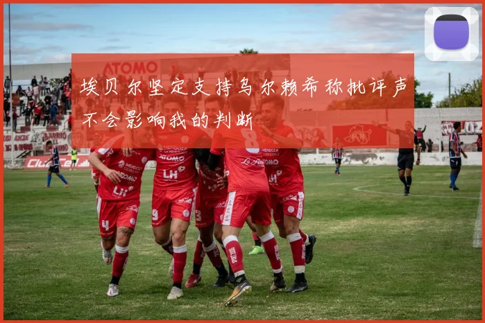埃贝尔坚定支持乌尔赖希称批评声不会影响我的判断