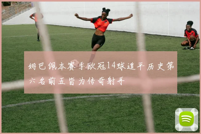 姆巴佩本赛季欧冠14球追平历史第六名前五皆为传奇射手