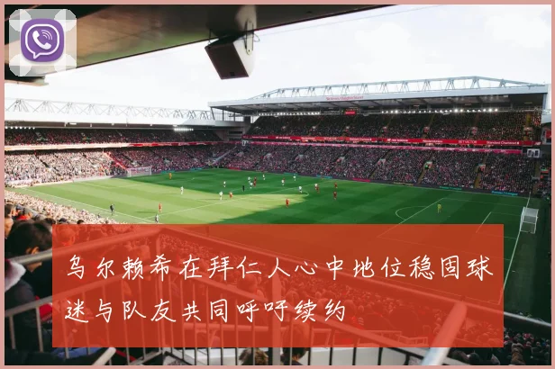 乌尔赖希在拜仁人心中地位稳固球迷与队友共同呼吁续约