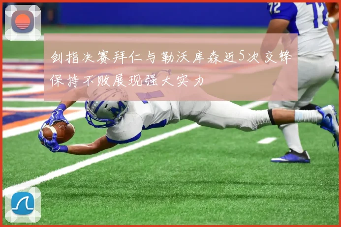 剑指决赛拜仁与勒沃库森近5次交锋保持不败展现强大实力