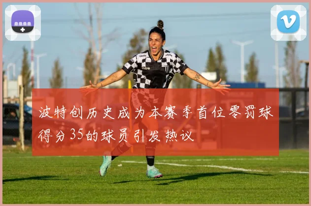 波特创历史成为本赛季首位零罚球得分35的球员引发热议