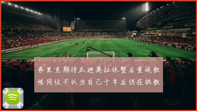 弗里克期待瓜迪奥拉休整后重返教练岗位不认为自己十年后仍在执教