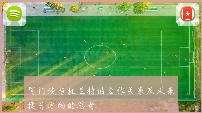 阿门谈与杜兰特的合作关系及未来提升方向的思考