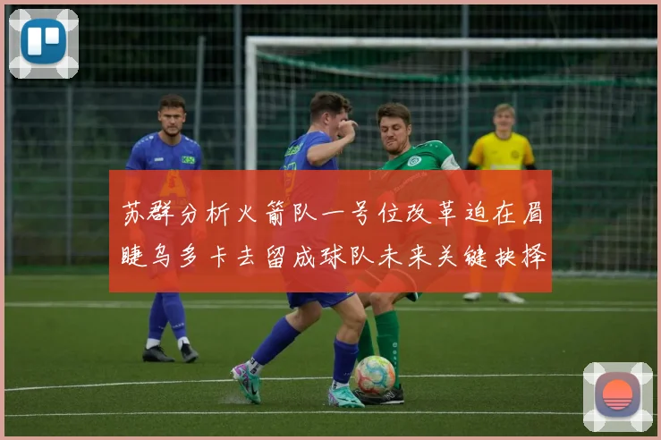 苏群分析火箭队一号位改革迫在眉睫乌多卡去留成球队未来关键抉择