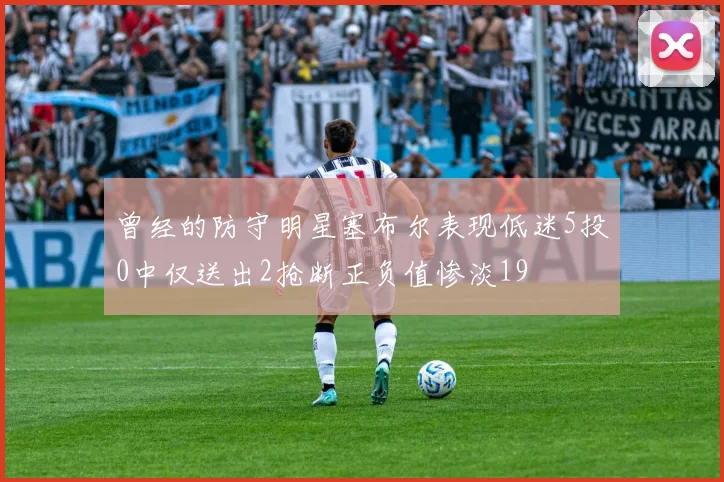 曾经的防守明星塞布尔表现低迷5投0中仅送出2抢断正负值惨淡19