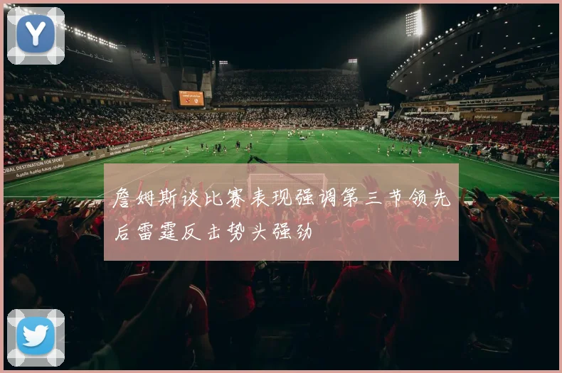 詹姆斯谈比赛表现强调第三节领先后雷霆反击势头强劲