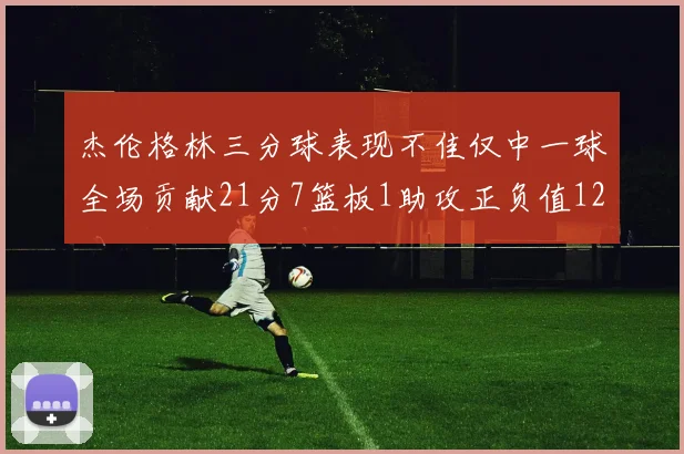 杰伦格林三分球表现不佳仅中一球全场贡献21分7篮板1助攻正负值12居全队最低