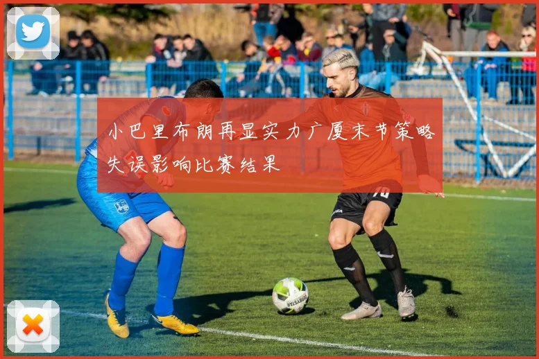 小巴里布朗再显实力广厦末节策略失误影响比赛结果
