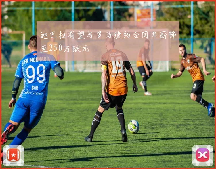 迪巴拉有望与罗马续约合同年薪降至250万欧元