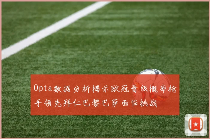 Opta数据分析揭示欧冠晋级概率枪手领先拜仁巴黎巴萨面临挑战