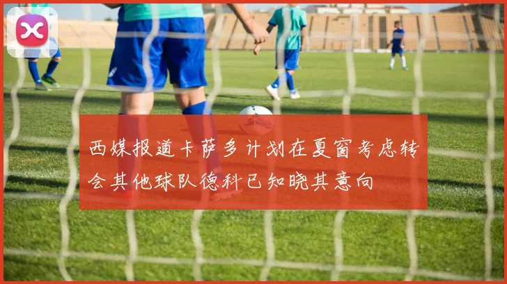 西媒报道卡萨多计划在夏窗考虑转会其他球队德科已知晓其意向