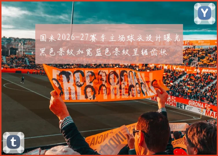 国米2026-27赛季主场球衣设计曝光黑色条纹加宽蓝色条纹呈锯齿状