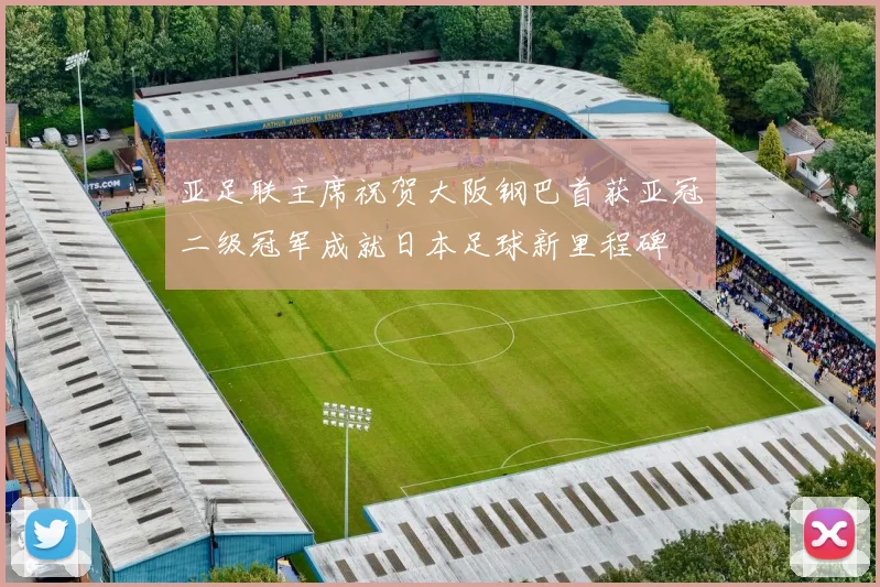 亚足联主席祝贺大阪钢巴首获亚冠二级冠军成就日本足球新里程碑