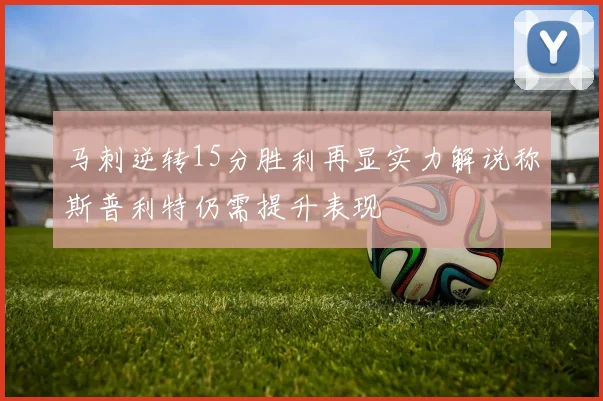 马刺逆转15分胜利再显实力解说称斯普利特仍需提升表现