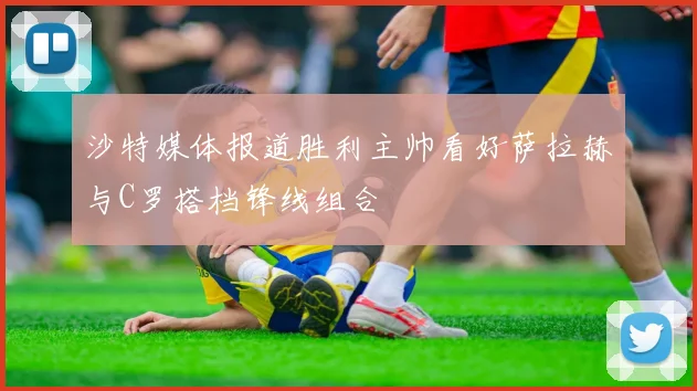 沙特媒体报道胜利主帅看好萨拉赫与C罗搭档锋线组合