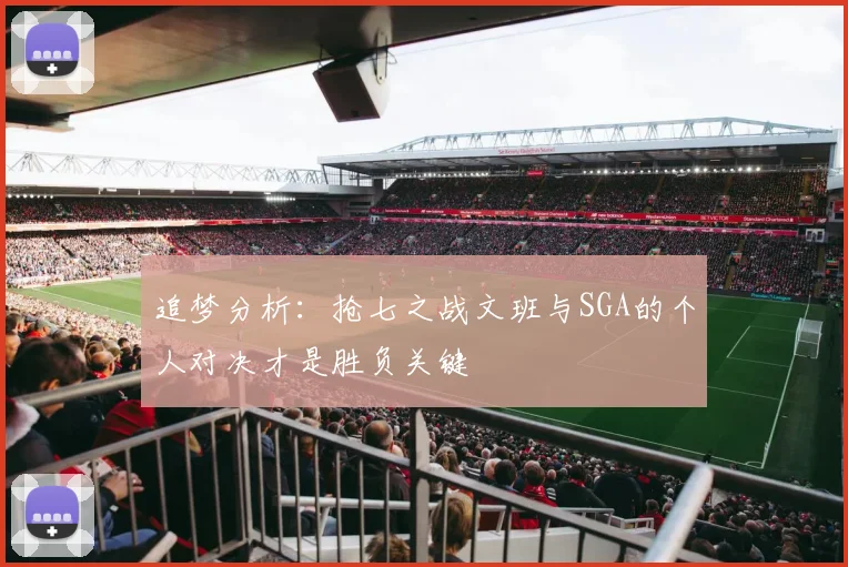 追梦分析：抢七之战文班与SGA的个人对决才是胜负关键