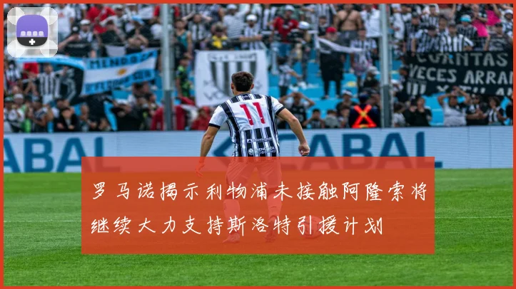 罗马诺揭示利物浦未接触阿隆索将继续大力支持斯洛特引援计划
