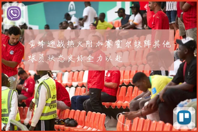 黄蜂迎战热火附加赛霍尔缺阵其他球员状态良好全力以赴