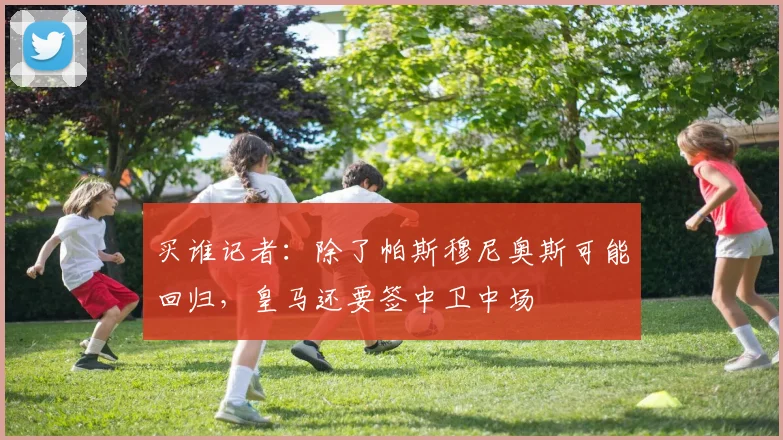 买谁记者：除了帕斯穆尼奥斯可能回归，皇马还要签中卫中场