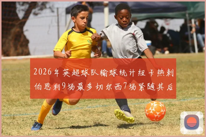 2026年英超球队输球统计纽卡热刺伯恩利9场最多切尔西7场紧随其后