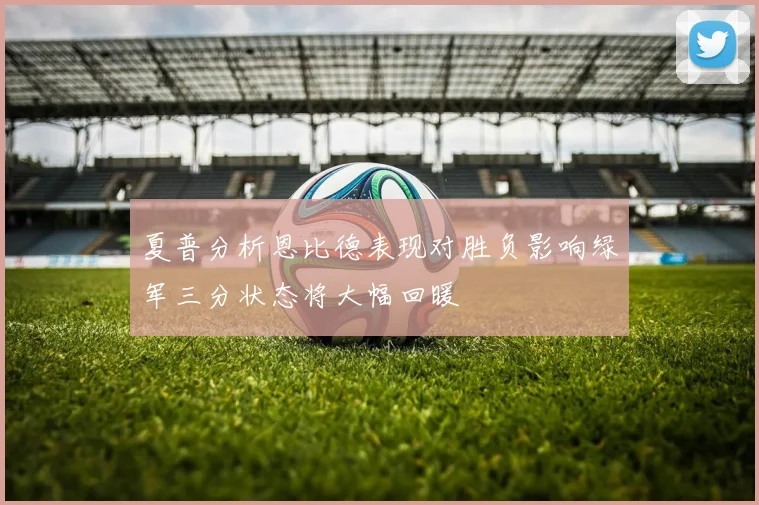 夏普分析恩比德表现对胜负影响绿军三分状态将大幅回暖