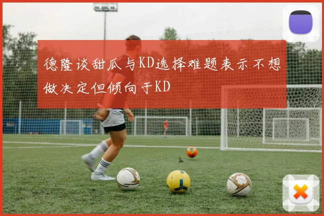 德隆谈甜瓜与KD选择难题表示不想做决定但倾向于KD