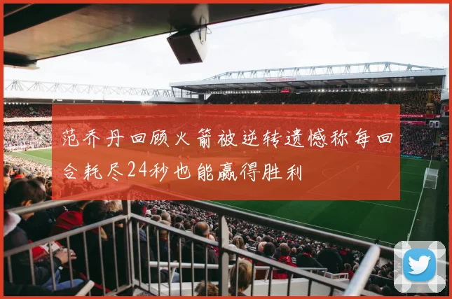 范乔丹回顾火箭被逆转遗憾称每回合耗尽24秒也能赢得胜利