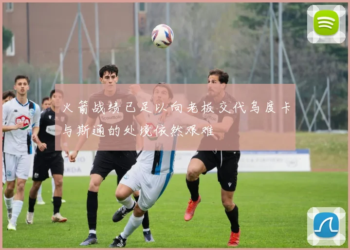 火箭战绩已足以向老板交代乌度卡与斯通的处境依然艰难