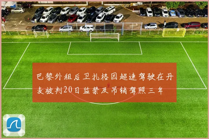 巴黎外租后卫扎格因超速驾驶在丹麦被判20日监禁及吊销驾照三年