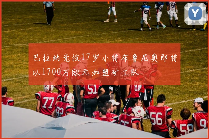 巴拉纳竞技17岁小将布鲁尼奥即将以1700万欧元加盟矿工队