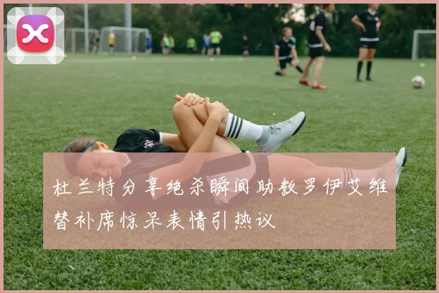 杜兰特分享绝杀瞬间助教罗伊艾维替补席惊呆表情引热议
