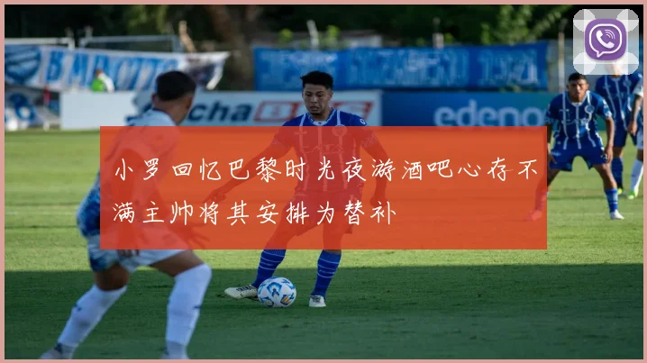 小罗回忆巴黎时光夜游酒吧心存不满主帅将其安排为替补