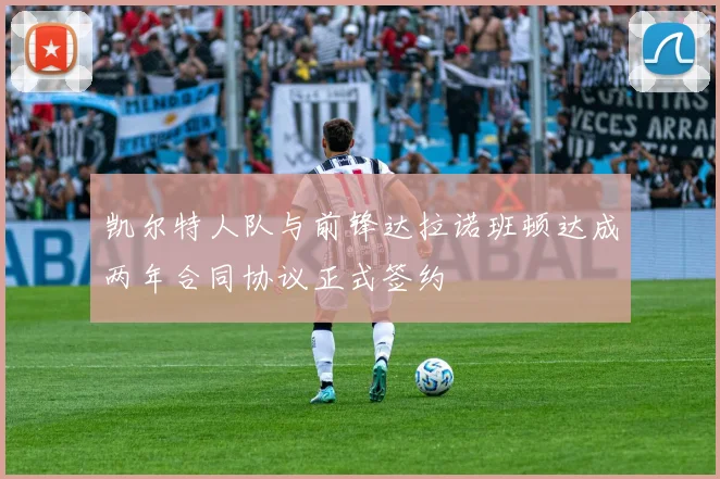 凯尔特人队与前锋达拉诺班顿达成两年合同协议正式签约